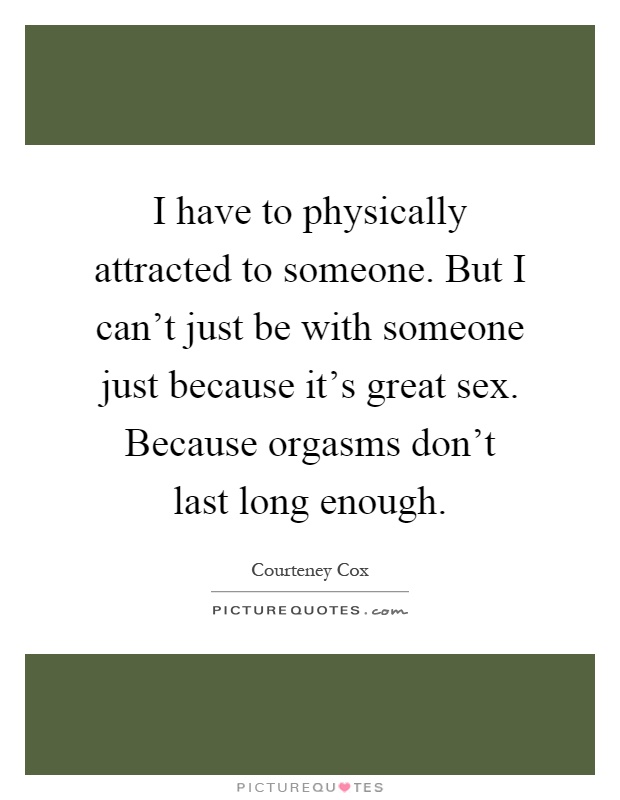 I have to physically attracted to someone. But I can't just be with someone just because it's great sex. Because orgasms don't last long enough Picture Quote #1