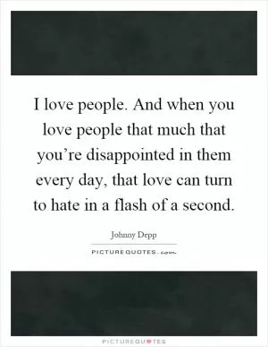 I love people. And when you love people that much that you’re disappointed in them every day, that love can turn to hate in a flash of a second Picture Quote #1