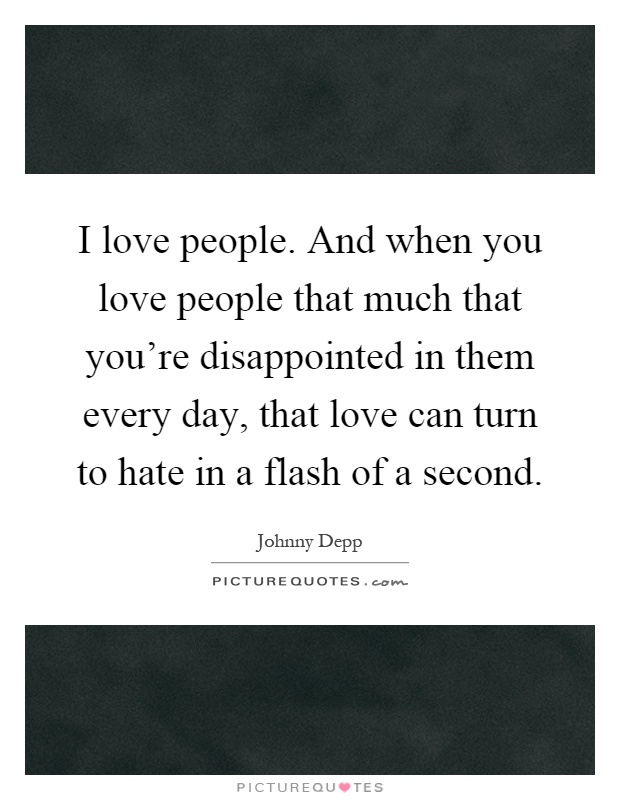 I love people. And when you love people that much that you're disappointed in them every day, that love can turn to hate in a flash of a second Picture Quote #1