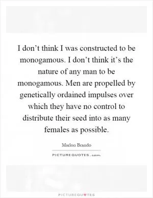 I don’t think I was constructed to be monogamous. I don’t think it’s the nature of any man to be monogamous. Men are propelled by genetically ordained impulses over which they have no control to distribute their seed into as many females as possible Picture Quote #1