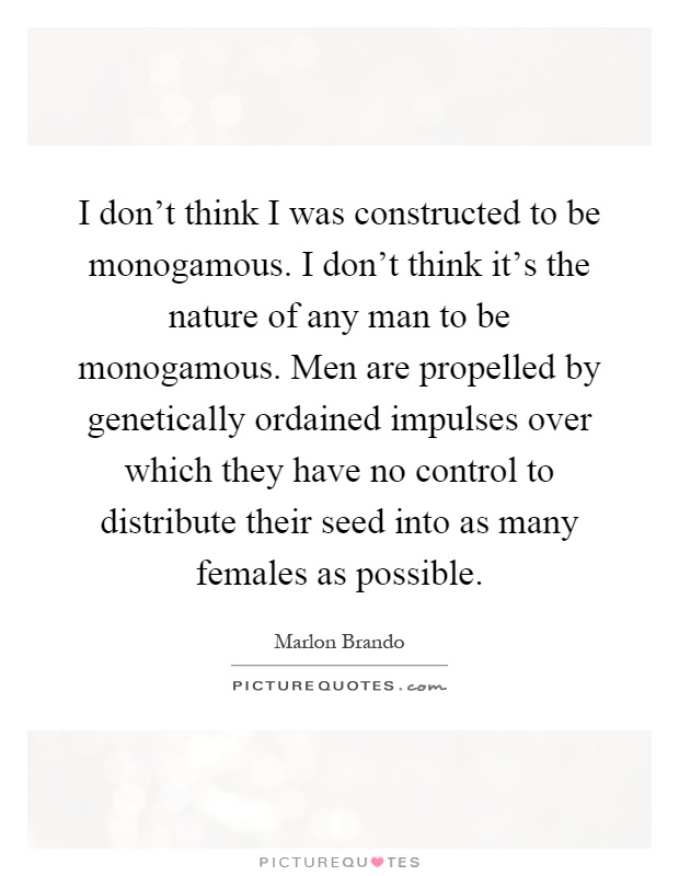 I don't think I was constructed to be monogamous. I don't think it's the nature of any man to be monogamous. Men are propelled by genetically ordained impulses over which they have no control to distribute their seed into as many females as possible Picture Quote #1
