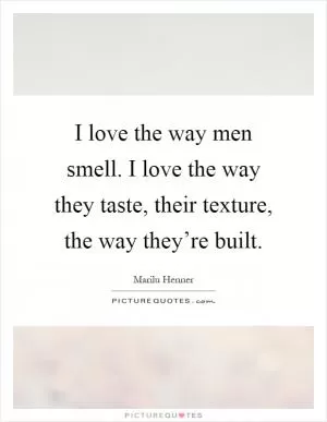 I love the way men smell. I love the way they taste, their texture, the way they’re built Picture Quote #1
