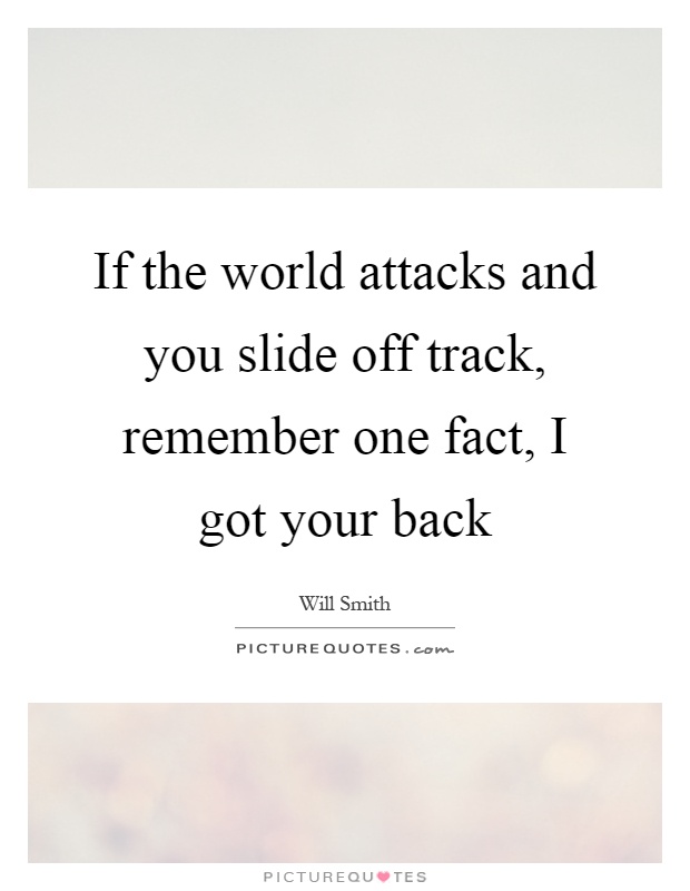 If the world attacks and you slide off track, remember one fact, I got your back Picture Quote #1