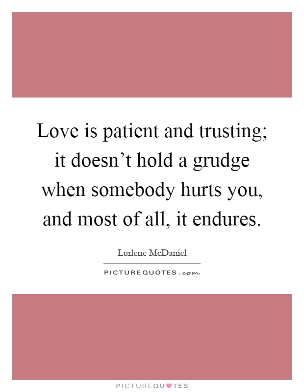 Love is patient and trusting; it doesn't hold a grudge when somebody hurts you, and most of all, it endures Picture Quote #1