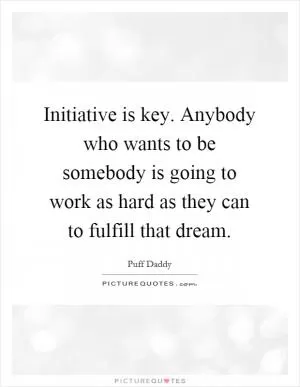 Initiative is key. Anybody who wants to be somebody is going to work as hard as they can to fulfill that dream Picture Quote #1