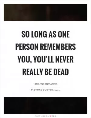 So long as one person remembers you, you’ll never really be dead Picture Quote #1