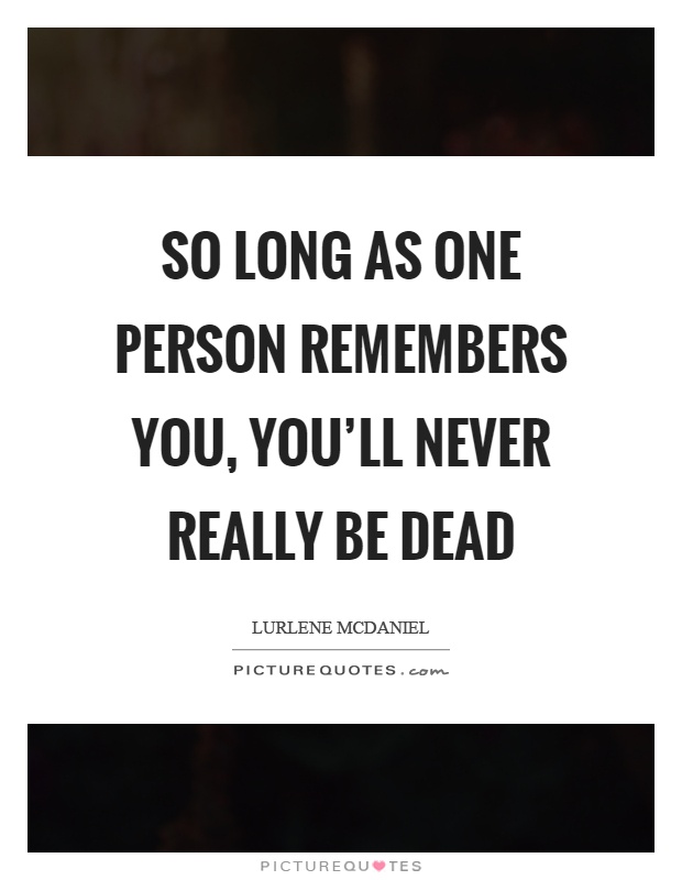 So long as one person remembers you, you'll never really be dead Picture Quote #1