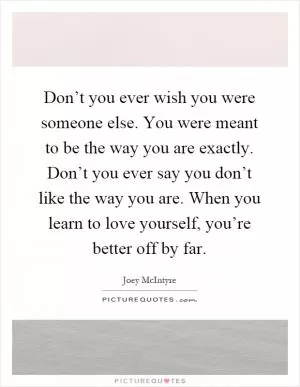 Don’t you ever wish you were someone else. You were meant to be the way you are exactly. Don’t you ever say you don’t like the way you are. When you learn to love yourself, you’re better off by far Picture Quote #1