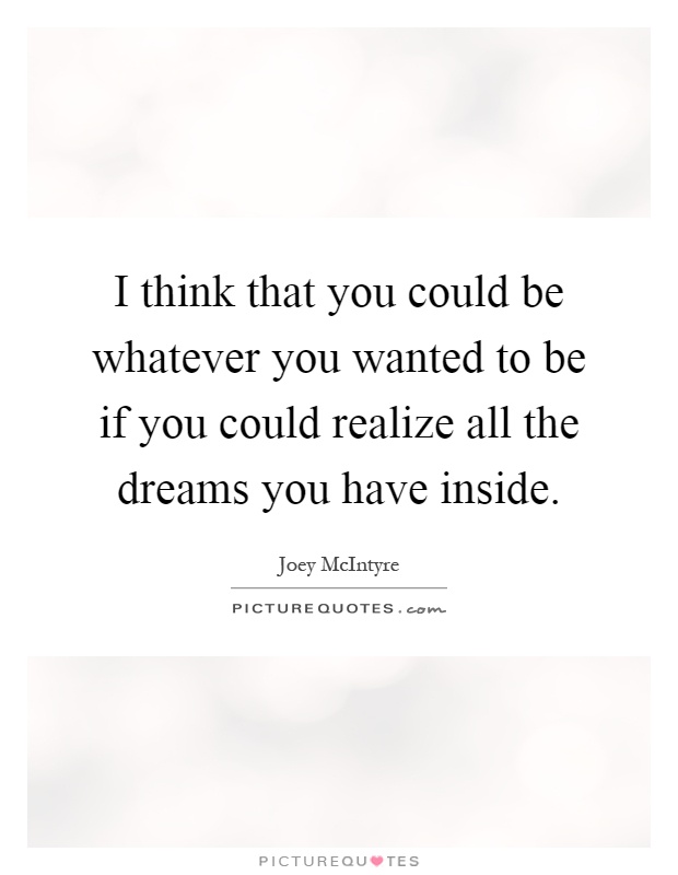 I think that you could be whatever you wanted to be if you could realize all the dreams you have inside Picture Quote #1