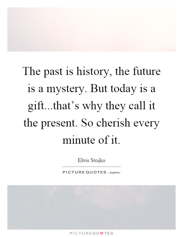 The past is history, the future is a mystery. But today is a gift...that's why they call it the present. So cherish every minute of it Picture Quote #1