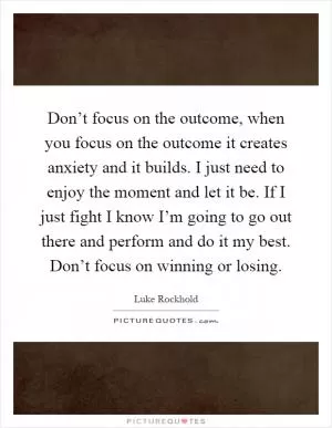 Don’t focus on the outcome, when you focus on the outcome it creates anxiety and it builds. I just need to enjoy the moment and let it be. If I just fight I know I’m going to go out there and perform and do it my best. Don’t focus on winning or losing Picture Quote #1