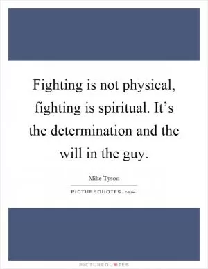 Fighting is not physical, fighting is spiritual. It’s the determination and the will in the guy Picture Quote #1