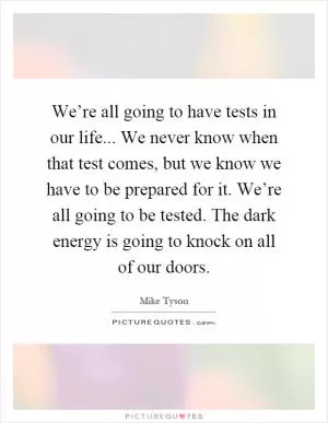We’re all going to have tests in our life... We never know when that test comes, but we know we have to be prepared for it. We’re all going to be tested. The dark energy is going to knock on all of our doors Picture Quote #1