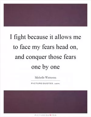 I fight because it allows me to face my fears head on, and conquer those fears one by one Picture Quote #1