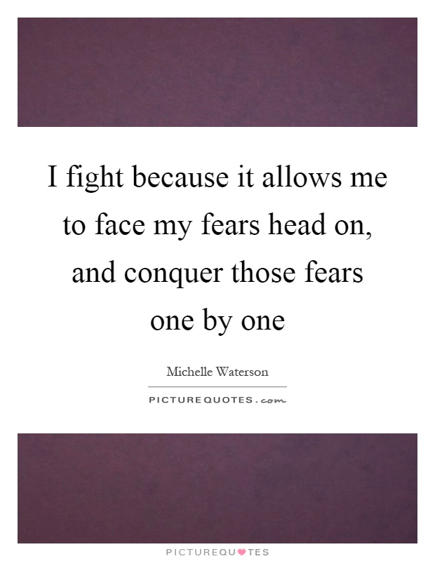 I fight because it allows me to face my fears head on, and conquer those fears one by one Picture Quote #1