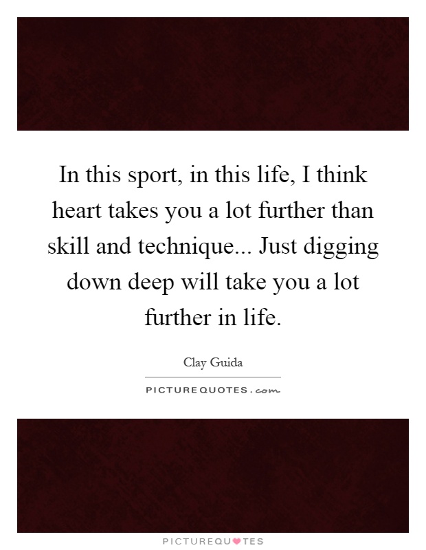 In this sport, in this life, I think heart takes you a lot further than skill and technique... Just digging down deep will take you a lot further in life Picture Quote #1