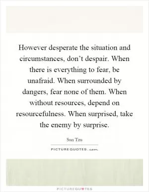 However desperate the situation and circumstances, don’t despair. When there is everything to fear, be unafraid. When surrounded by dangers, fear none of them. When without resources, depend on resourcefulness. When surprised, take the enemy by surprise Picture Quote #1
