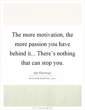 The more motivation, the more passion you have behind it... There’s nothing that can stop you Picture Quote #1