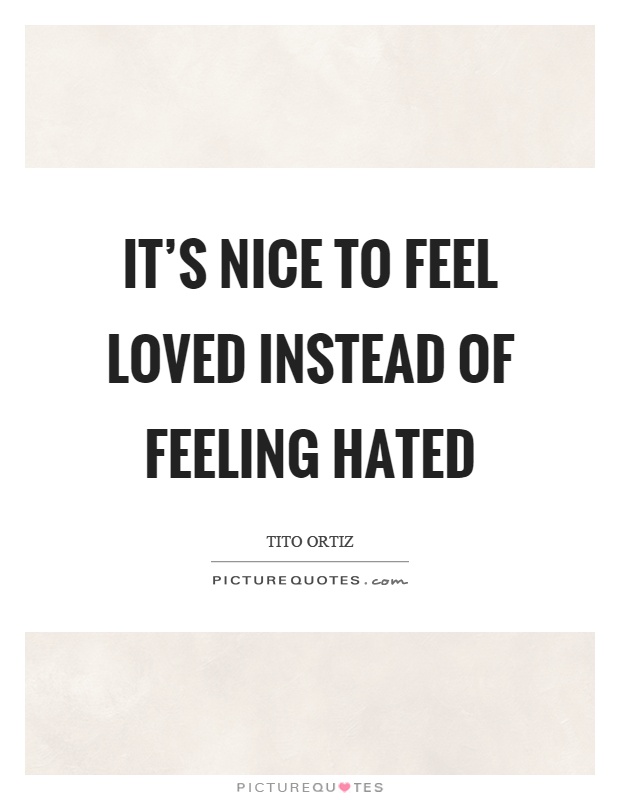 It's nice to feel loved instead of feeling hated Picture Quote #1