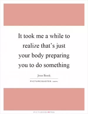 It took me a while to realize that’s just your body preparing you to do something Picture Quote #1