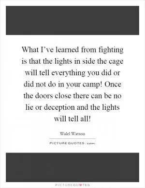 What I’ve learned from fighting is that the lights in side the cage will tell everything you did or did not do in your camp! Once the doors close there can be no lie or deception and the lights will tell all! Picture Quote #1
