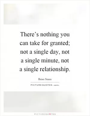 There’s nothing you can take for granted; not a single day, not a single minute, not a single relationship Picture Quote #1