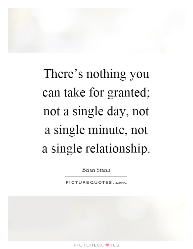 There's nothing you can take for granted; not a single day, not a single minute, not a single relationship Picture Quote #1