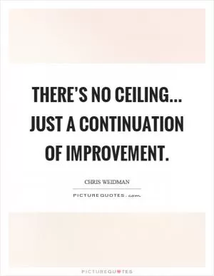 There’s no ceiling... just a continuation of improvement Picture Quote #1