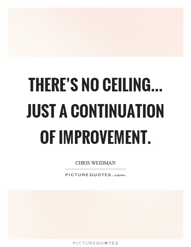 There's no ceiling... just a continuation of improvement Picture Quote #1