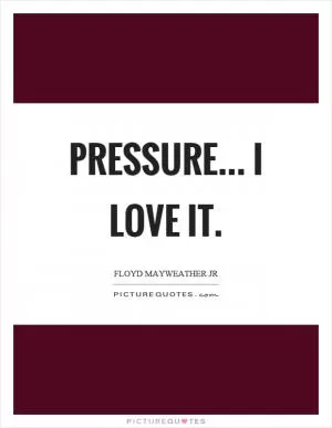 Pressure... I love it Picture Quote #1