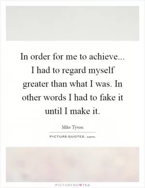 In order for me to achieve... I had to regard myself greater than what I was. In other words I had to fake it until I make it Picture Quote #1