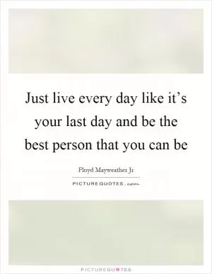 Just live every day like it’s your last day and be the best person that you can be Picture Quote #1