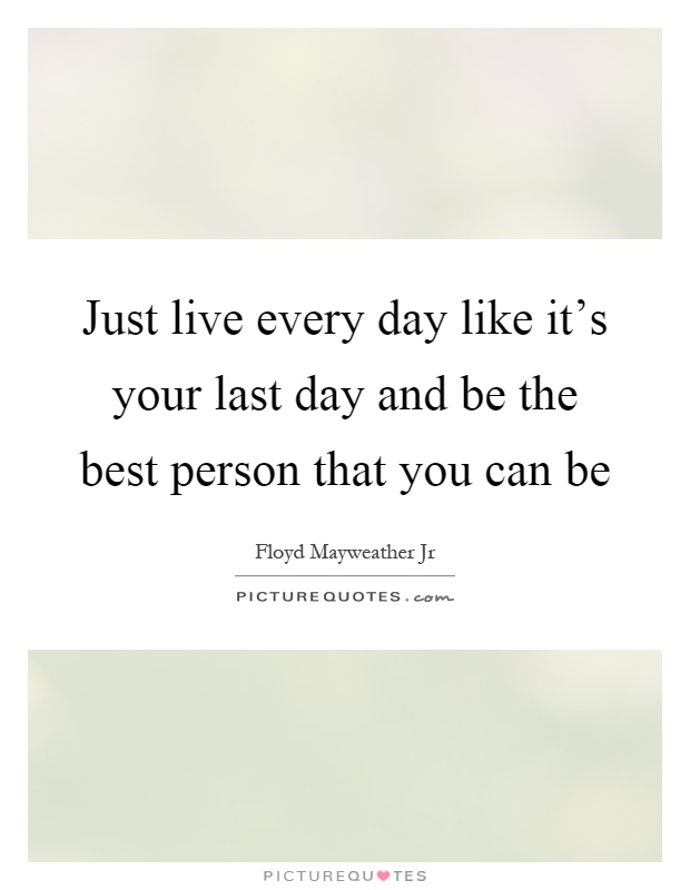 Just live every day like it's your last day and be the best person that you can be Picture Quote #1