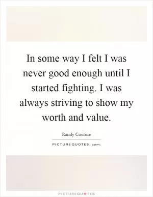 In some way I felt I was never good enough until I started fighting. I was always striving to show my worth and value Picture Quote #1