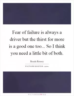 Fear of failure is always a driver but the thirst for more is a good one too... So I think you need a little bit of both Picture Quote #1