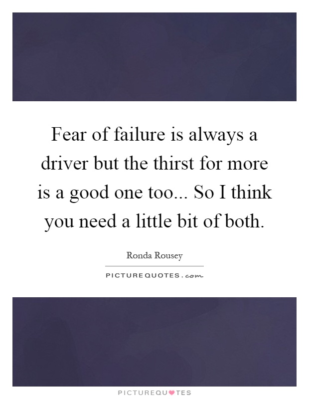 Fear of failure is always a driver but the thirst for more is a good one too... So I think you need a little bit of both Picture Quote #1