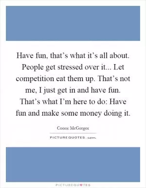 Have fun, that’s what it’s all about. People get stressed over it... Let competition eat them up. That’s not me, I just get in and have fun. That’s what I’m here to do: Have fun and make some money doing it Picture Quote #1