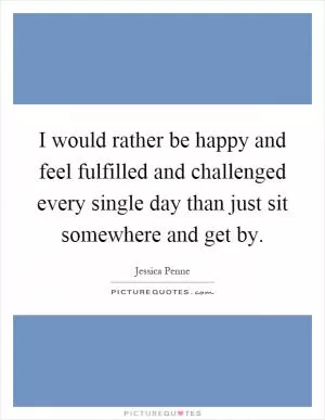 I would rather be happy and feel fulfilled and challenged every single day than just sit somewhere and get by Picture Quote #1