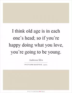 I think old age is in each one’s head; so if you’re happy doing what you love, you’re going to be young Picture Quote #1
