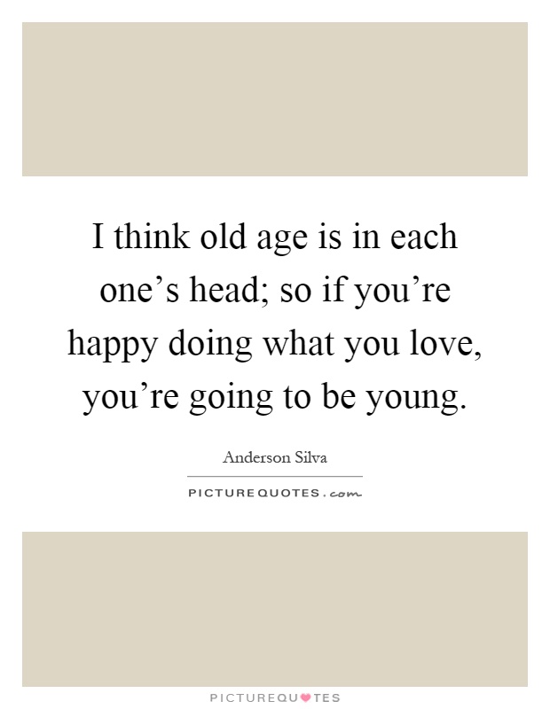 I think old age is in each one's head; so if you're happy doing what you love, you're going to be young Picture Quote #1