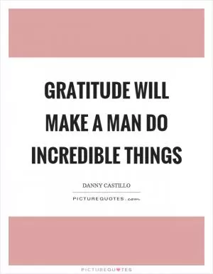 Gratitude will make a man do incredible things Picture Quote #1