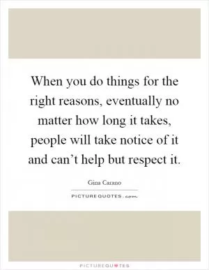 When you do things for the right reasons, eventually no matter how long it takes, people will take notice of it and can’t help but respect it Picture Quote #1