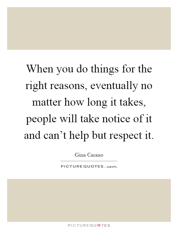 When you do things for the right reasons, eventually no matter how long it takes, people will take notice of it and can't help but respect it Picture Quote #1