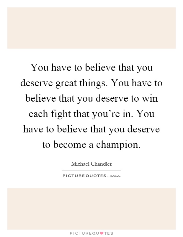 You have to believe that you deserve great things. You have to believe that you deserve to win each fight that you're in. You have to believe that you deserve to become a champion Picture Quote #1
