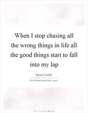 When I stop chasing all the wrong things in life all the good things start to fall into my lap Picture Quote #1