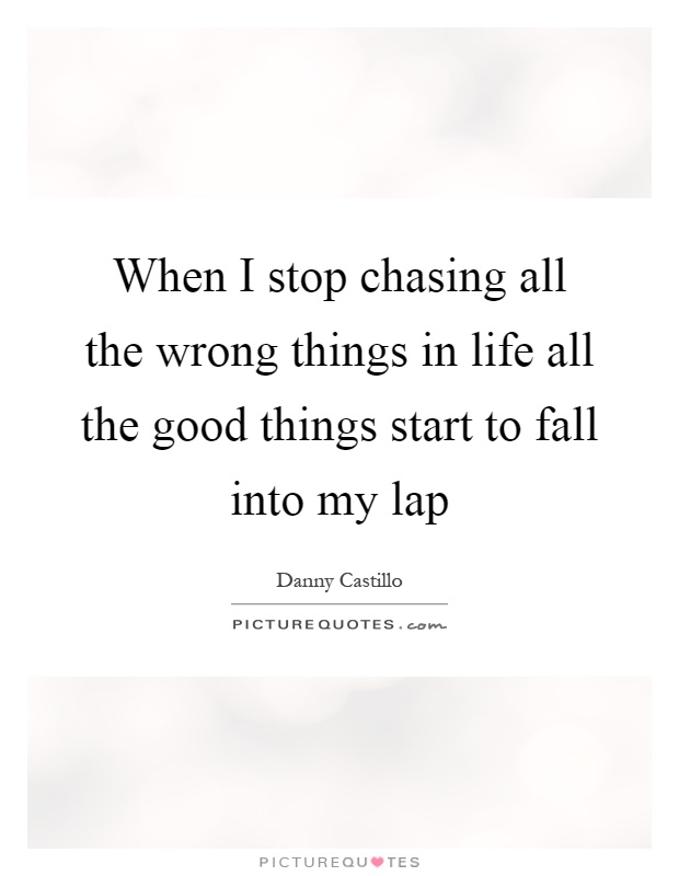 When I stop chasing all the wrong things in life all the good things start to fall into my lap Picture Quote #1
