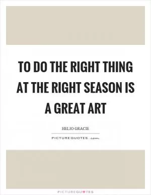 To do the right thing at the right season is a great art Picture Quote #1