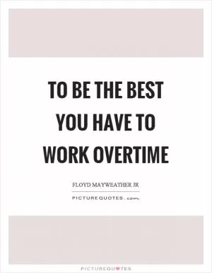 To be the best you have to work overtime Picture Quote #1