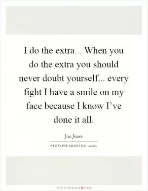 I do the extra... When you do the extra you should never doubt yourself... every fight I have a smile on my face because I know I’ve done it all Picture Quote #1