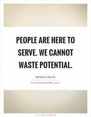 People are here to serve. We cannot waste potential Picture Quote #1